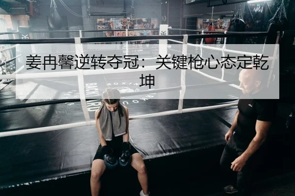 姜冉馨逆转夺冠：关键枪心态定乾坤